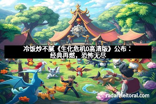 冷饭炒不腻《生化危机0高清版》公布：经典再燃，恐怖无尽