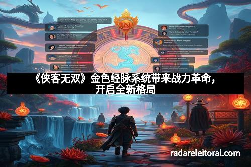 《侠客无双》金色经脉系统带来战力革命，开启全新格局